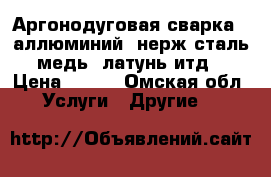 Аргонодуговая сварка ( аллюминий, нерж.сталь, медь, латунь итд) › Цена ­ 100 - Омская обл. Услуги » Другие   